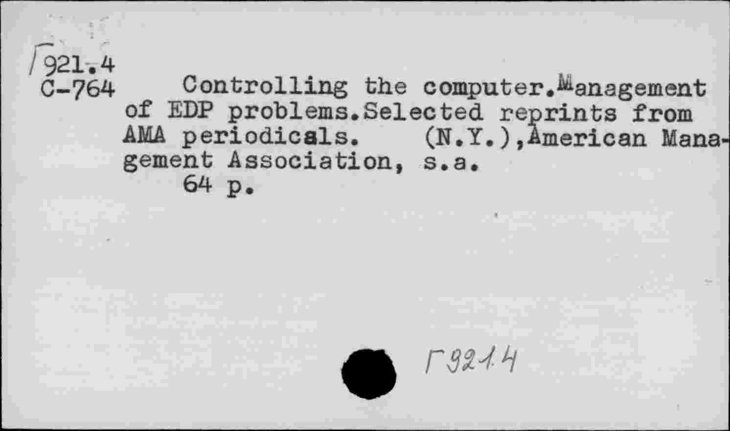 ﻿/921.4
0-764 Controlling the computer.Management of EDP problems.Selected reprints from AMA periodicals. (N.Y.)»American Mana gement Association, s.a.
64 p.
